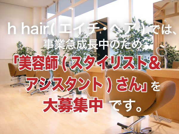h hair（エイチ・ヘア）では、事業急成長中のため「美容師（スタイリスト＆アシスタント）さん」を大募集中です。